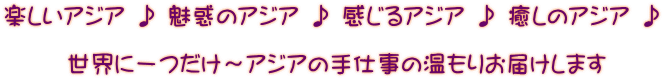 楽しいアジア ♪ 魅惑のアジア ♪ 感じるアジア ♪ 癒しのアジア ♪      世界に一つだけ～アジアの手仕事の温もりお届けします